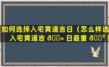 如何选择入宅黄道吉日（怎么样选入宅黄道吉 🌻 日最重 🌳 要的几点）